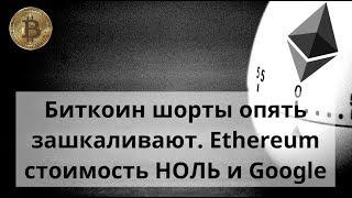 Биткоин шорты опять зашкаливают. Ethereum стоимость НОЛЬ и Google. Курс BTC